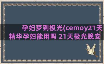 孕妇梦到极光(cemoy21天精华孕妇能用吗 21天极光晚安精华成分)